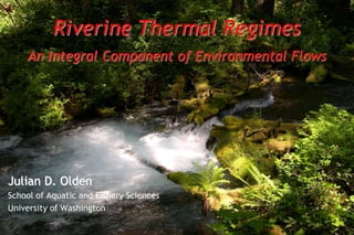 Riverine Thermal Regimes
    An Integral Component of Environmental Flows




Julian D. Olden
School of Aquatic and Fishery Sciences
University of Washington
 