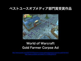 World of Warcraft
Gold Farmer Corpse Ad
http://www.joystiq.com/2007/07/05/gnome-corpse-advertisement-in-wow-by-gold-farmers/
http://www.youtube.com/watch?v=JTcfBJgZH5YU
٥ȥ`֥ǥTppƷ
 