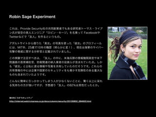 Robin Sage Experiment
ϡProvide SecurityιͬIߤǤ⤢оߥȩ`ޥ?饤
Ϥܿդ˥󥸥˥ӥ?`\ä Facebook
TwitterʤɤǡˡȤΡ
ȥȤꤿŮдʹäŮΥץե`
ˤϡMIT䡢25r10s餫ˉ䣡FڤϺ܊ΥЩ`
Ĥ{v٤ӛdƤޤ
ΌgYעĿ٤ϡˡФˡ׺ꠤCv߹٤
ԺhTϯa١lvBμ{IߤۆT餬ޤƤ㡣
⡸Ůȹ˽˶ɤдФƤΤǤ
ФˤIҤΥƥ{ΣԤΤش
Τ⺬ޤƤ褦Ǥ
ʤ˺gääƤޤˤ٤ʤʤȤˡ@Ϥ˴
ݳ֤ηǤͨ꡸ˡ82ԤäȤ
򤳤 ƥ
http://internet.watch.impress.co.jp/docs/column/security/20100802_384602.html
 