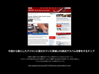 йݔ뤷LƤoLANUɤǥѥ๥Ĥ򤹤å
http://gigazine.net/news/20131029-spam-chips-hidden-in-iron/
йݔ뤵줿늚ʽLƤΤСʥåס
Υåפϰ뾶200mڤǰť`ʤǽӾAǤWi-FiäƤPC뤷
륹ޤɢ餹褦OӋƤ
 
