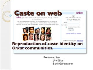 Caste on web Reproduction of caste identity on  Orkut  communities. Presented by- Urvi Shah Sunil Gangavane 