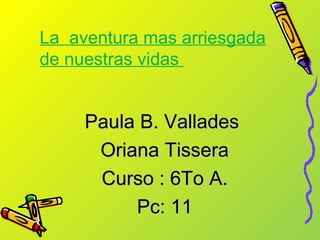 La aventura mas arriesgada
de nuestras vidas


     Paula B. Vallades
      Oriana Tissera
      Curso : 6To A.
          Pc: 11
 
