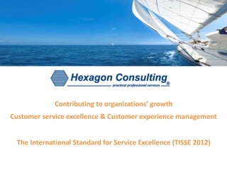 Contributing to organizations’ growth 
Customer service excellence & Customer experience management 
The International Standard for Service Excellence (TISSE 2012) 
 