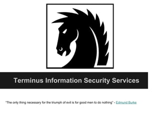 Terminus Information Security Services


“The only thing necessary for the triumph of evil is for good men to do nothing” - Edmund Burke
 
