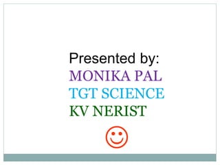 Presented by:
MONIKA PAL
TGT SCIENCE
KV NERIST

 