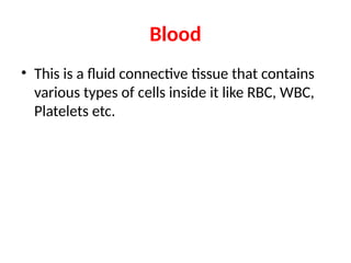Blood
• This is a fluid connective tissue that contains
various types of cells inside it like RBC, WBC,
Platelets etc.
 