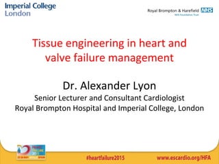 Tissue engineering in heart and
valve failure management
Dr. Alexander Lyon
Senior Lecturer and Consultant Cardiologist
Royal Brompton Hospital and Imperial College, London
 