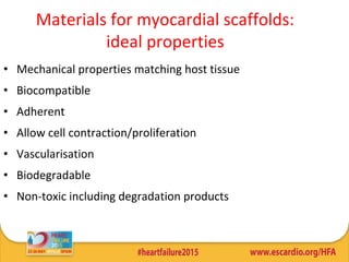 Materials for myocardial scaffolds:
ideal properties
• Mechanical properties matching host tissue
• Biocompatible
• Adherent
• Allow cell contraction/proliferation
• Vascularisation
• Biodegradable
• Non-toxic including degradation products
 