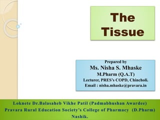 The
Tissue
Prepared by
Ms. Nisha S. Mhaske
M.Pharm (Q.A.T)
Lecturer, PRES’s COPD, Chincholi.
Email : nisha.mhaske@pravara.in
 