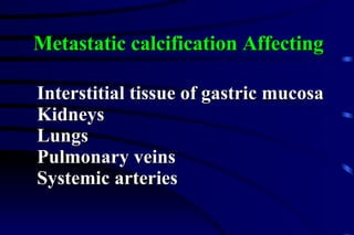 Metastatic calcification Affecting Interstitial tissue of gastric mucosa Kidneys Lungs Pulmonary veins  Systemic arteries 