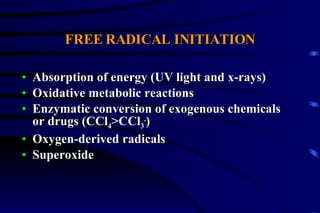 FREE RADICAL INITIATION Absorption of energy (UV light and x-rays) Oxidative metabolic reactions Enzymatic conversion of exogenous chemicals or drugs (CCl 4 >CCl 3 . ) Oxygen-derived radicals Superoxide 