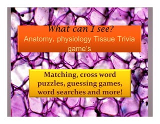 What can I see?
Anatomy, physiology Tissue Trivia
            game’s


     Matching, cross word
    puzzles, guessing games,
    word searches and more!
 