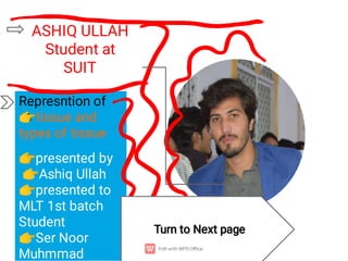 ASHIQ ULLAH
Student at
SUIT
Represntion of
ȴtissue and
types of tissue
ȴpresented by
ȴAshiq Ullah
ȴpresented to
MLT 1st batch
Student
ȴSer Noor
Muhmmad
Turn to Next page
 