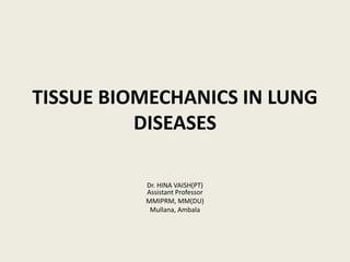 TISSUE BIOMECHANICS IN LUNG
DISEASES
Dr. HINA VAISH(PT)
Assistant Professor
MMIPRM, MM(DU)
Mullana, Ambala
 