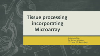 Tissue processing
incorporating
Microarray
Presented by:
Dr. Surbhi Mahajan
(2nd year PG, Pathology)
 