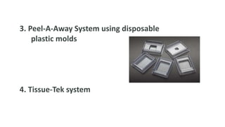 3. Peel-A-Away System using disposable
plastic molds
4. Tissue-Tek system
 