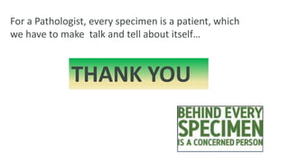 THANK YOU
For a Pathologist, every specimen is a patient, which
we have to make talk and tell about itself…
 