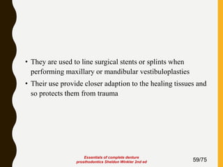 • They are used to line surgical stents or splints when
performing maxillary or mandibular vestibuloplasties
• Their use provide closer adaption to the healing tissues and
so protects them from trauma
59/75
Essentials of complete denture
prosthodontics Sheldon Winkler 2nd ed
 