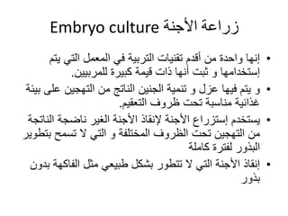 ‫األجنة‬ ‫زراعة‬Embryo culture
•‫يت‬ ‫التي‬ ‫المعمل‬ ‫في‬ ‫التربية‬ ‫تقنيات‬ ‫أقدم‬ ‫من‬ ‫واحدة‬ ‫إنها‬‫م‬
‫للمربيين‬ ‫كبيرة‬ ‫قيمة‬ ‫ذات‬ ‫أنها‬ ‫ثبت‬ ‫و‬ ‫إستخدامها‬.
•‫ع‬ ‫التهجين‬ ‫من‬ ‫الناتج‬ ‫الجنين‬ ‫تنمية‬ ‫و‬ ‫عزل‬ ‫فيها‬ ‫يتم‬ ‫و‬‫بيئة‬ ‫لى‬
‫التعقيم‬ ‫ظروف‬ ‫تحت‬ ‫مناسبة‬ ‫غذائية‬.
•‫ال‬ ‫ناضجة‬ ‫الغير‬ ‫األجنة‬ ‫إلنقاذ‬ ‫األجنة‬ ‫إستزراع‬ ‫يستخدم‬‫ناتجة‬
‫ب‬ ‫تسمح‬ ‫ال‬ ‫التي‬ ‫و‬ ‫المختلفة‬ ‫الظروف‬ ‫تحت‬ ‫التهجين‬ ‫من‬‫تطوير‬
‫كاملة‬ ‫لفترة‬ ‫البذور‬
•‫الفاك‬ ‫مثل‬ ‫طبيعي‬ ‫بشكل‬ ‫تتطور‬ ‫ال‬ ‫التي‬ ‫األجنة‬ ‫إنقاذ‬‫بدون‬ ‫هة‬
‫بذور‬
 