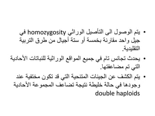 •‫الوراثي‬ ‫التأصيل‬ ‫الى‬ ‫الوصول‬ ‫يتم‬homozygosity‫في‬
‫التربية‬ ‫طرق‬ ‫من‬ ‫أجيال‬ ‫ستة‬ ‫أو‬ ‫بخمسة‬ ‫مقارنة‬ ‫واحد‬ ‫جيل‬
‫التقليدية‬.
•‫للنباتا‬ ‫الوراثية‬ ‫المواقع‬ ‫جميع‬ ‫في‬ ‫تام‬ ‫تجانس‬ ‫يحدث‬‫األحادية‬ ‫ت‬
‫مضاعفتها‬ ‫تم‬ ‫التي‬.
•‫مخت‬ ‫تكون‬ ‫قد‬ ‫التي‬ ‫المتنحية‬ ‫الجينات‬ ‫عن‬ ‫الكشف‬ ‫يتم‬‫عند‬ ‫فية‬
‫األحادي‬ ‫المجموعة‬ ‫تضاعف‬ ‫نتيجة‬ ‫خليطة‬ ‫حالة‬ ‫في‬ ‫وجودها‬‫ة‬
double haploids
 