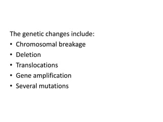 The genetic changes include:
• Chromosomal breakage
• Deletion
• Translocations
• Gene amplification
• Several mutations
 