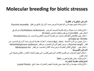 ‫الفطرية‬ ‫و‬ ‫البكتيرية‬ ‫االمراض‬
-‫فطر‬ ‫من‬ ‫الناتج‬ ‫االوراق‬ ‫صدا‬ ‫لمرض‬ ‫مقاومة‬ ‫وراثيا‬ ‫مهندسة‬ ‫قمح‬ ‫نباتات‬ ‫انتاج‬Puccinia recondita
-‫المرض‬ ‫للمسبب‬ ‫مقاومة‬ ‫وراثيا‬ ‫محولة‬ ‫ذرة‬ ‫نباتات‬ ‫انتاج‬Cochliobolus carbonarum‫طريق‬ ‫عن‬
‫جين‬ ‫ادخال‬HM1‫اوكسين‬ ‫بتحليل‬ ‫يقوم‬ ‫انزيم‬ ‫ينتج‬HC toxin
-‫جين‬ ‫ادخال‬pTO‫عن‬ ‫المسبب‬ ‫البكتيري‬ ‫المرض‬ ‫مقاومة‬ ‫عن‬ ‫مسئول‬ ‫الطماطم‬ ‫في‬Pseudomonus
syringae pv. Tomato
-‫الشامية‬ ‫الذرة‬ ‫من‬ ‫جينين‬ ‫عزل‬Rp1 , Hm1‫عن‬ ‫المتسبب‬ ‫االوراق‬ ‫صدا‬ ‫لمرض‬ ‫مقاومة‬ ‫الحداث‬ ‫باستخدام‬
‫فطر‬Puccinia sorghi‫عن‬ ‫المتسبب‬ ‫االوراق‬ ‫تبقع‬ ‫مرض‬ ‫و‬‫فطر‬Helminthosporium carbonum
-‫جين‬ ‫ادخال‬L6‫الك‬ ‫في‬‫فطر‬ ‫عن‬ ‫المتسبب‬ ‫الكتان‬ ‫صدا‬ ‫مرض‬ ‫لمقاومة‬ ‫تان‬Melampsora lini
‫الفيروسية‬ ‫االمراض‬
-‫با‬ ‫و‬ ‫العائل‬ ‫النبات‬ ‫جينوم‬ ‫الي‬ ‫للفيرس‬ ‫البروتيني‬ ‫الغالف‬ ‫تكوين‬ ‫عن‬ ‫المسئول‬ ‫الجين‬ ‫ادخال‬‫الي‬ ‫تحويله‬ ‫لتالي‬
‫مقاوم‬ ‫نبات‬
-‫لفيرس‬ ‫مقاومة‬ ‫دخان‬ ‫نباتات‬ ‫انتاج‬TMV
‫للحشرات‬ ‫مقاومة‬ ‫نباتات‬ ‫انتاج‬
-‫تنتج‬ ‫حيث‬ ‫الحشرات‬ ‫لبعض‬ ‫مقاومة‬ ‫جين‬ ‫تحمل‬ ‫وراثيا‬ ‫مهندسة‬ ‫نباتات‬ ‫انتاج‬crystal Protein
Molecular breeding for biotic stresses
 