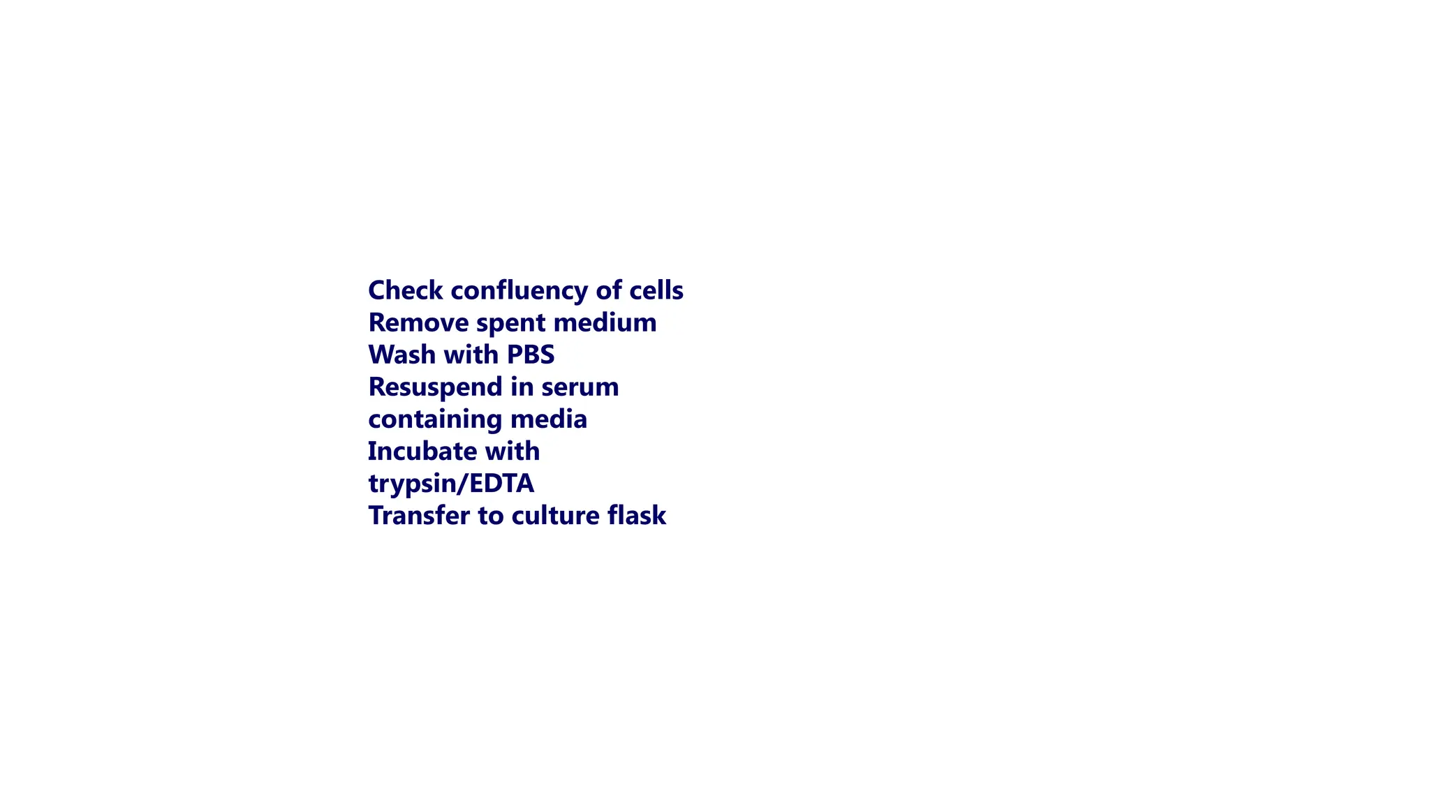 Check confluency of cells
Remove spent medium
Wash with PBS
Resuspend in serum
containing media
Incubate with
trypsin/EDTA
Transfer to culture flask
 