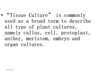 • “Tissue Culture” is commonly
used as a broad term to describe
all type of plant cultures,
namely callus, cell, protoplast,
anther, meristem, embryo and
organ cultures.
18/04/2017 4
 