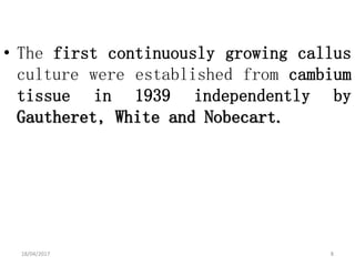 • The first continuously growing callus
culture were established from cambium
tissue in 1939 independently by
Gautheret, White and Nobecart.
18/04/2017 8
 