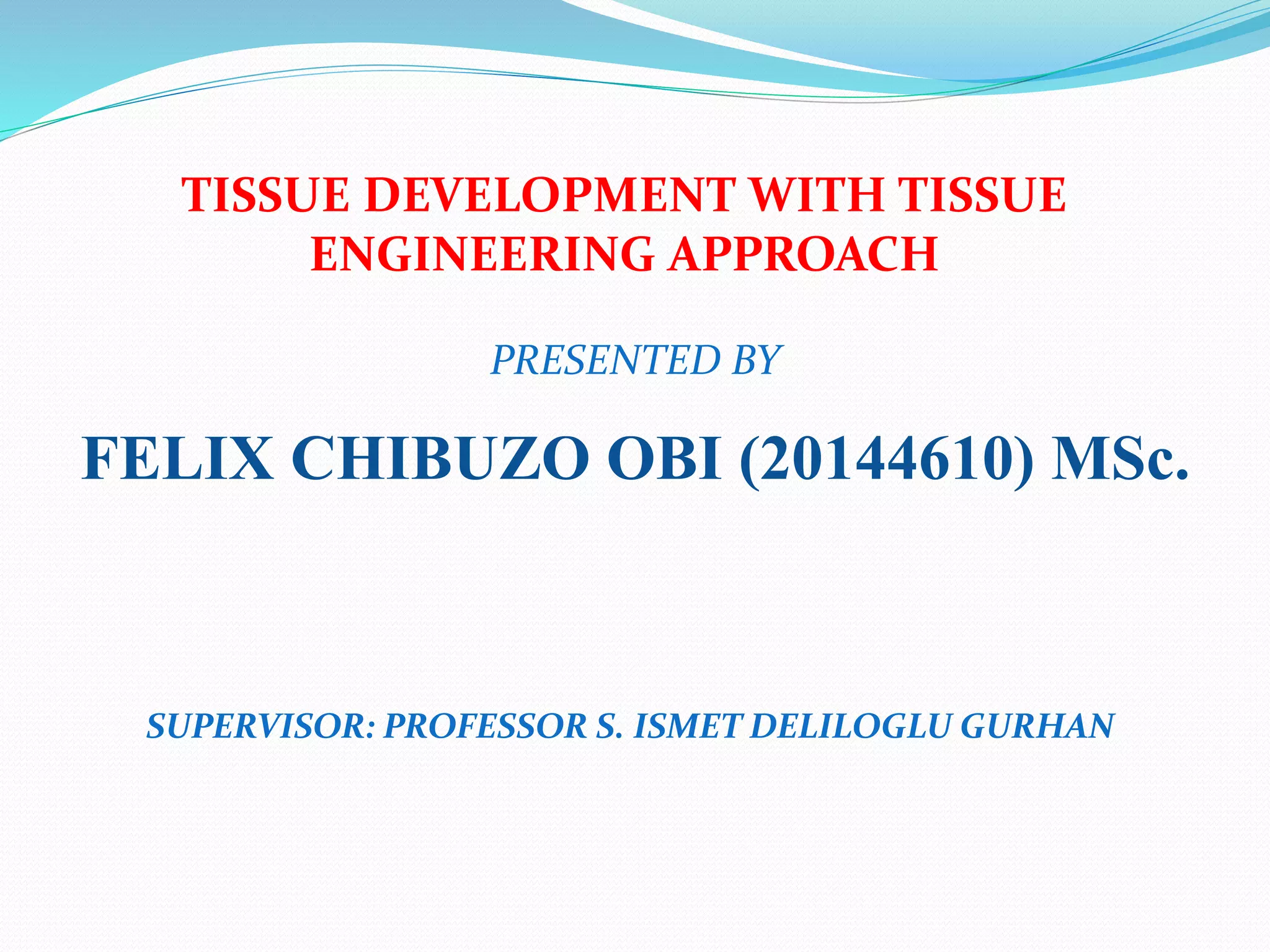 TISSUE DEVELOPMENT WITH TISSUE
ENGINEERING APPROACH
PRESENTED BY
FELIX CHIBUZO OBI (20144610) MSc.
SUPERVISOR: PROFESSOR S. ISMET DELILOGLU GURHAN
 
