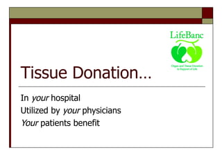 Tissue Donation… In  your  hospital Utilized by  your  physicians Your  patients benefit 