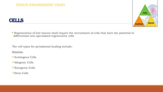 TISSUE ENGINEERING TRIAD
CELLS
 Regeneration of lost tissues shall require the recruitment of cells that have the potential to
differentiate into specialized regenerative cells
The cell types for periodontal healing include:
Sources
Autologous Cells
Allogenic Cells
Xenogenic Cells
Stem Cells
 