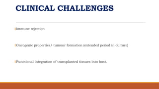 CLINICAL CHALLENGES
‡Immune rejection
‡Oncogenic properties/ tumour formation (extended period in culture)
‡Functional integration of transplanted tissues into host.
 