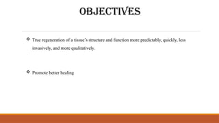 OBJECTIVES
 True regeneration of a tissue’s structure and function more predictably, quickly, less
invasively, and more qualitatively.
 Promote better healing
 
