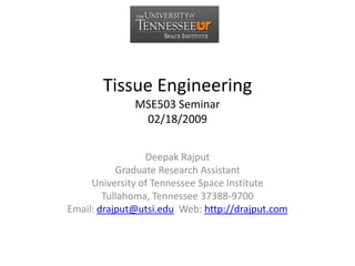 Tissue EngineeringMSE503 Seminar02/18/2009 Deepak Rajput Graduate Research Assistant University of Tennessee Space Institute Tullahoma, Tennessee 37388-9700 Email: drajput@utsi.edu  Web: http://drajput.com 