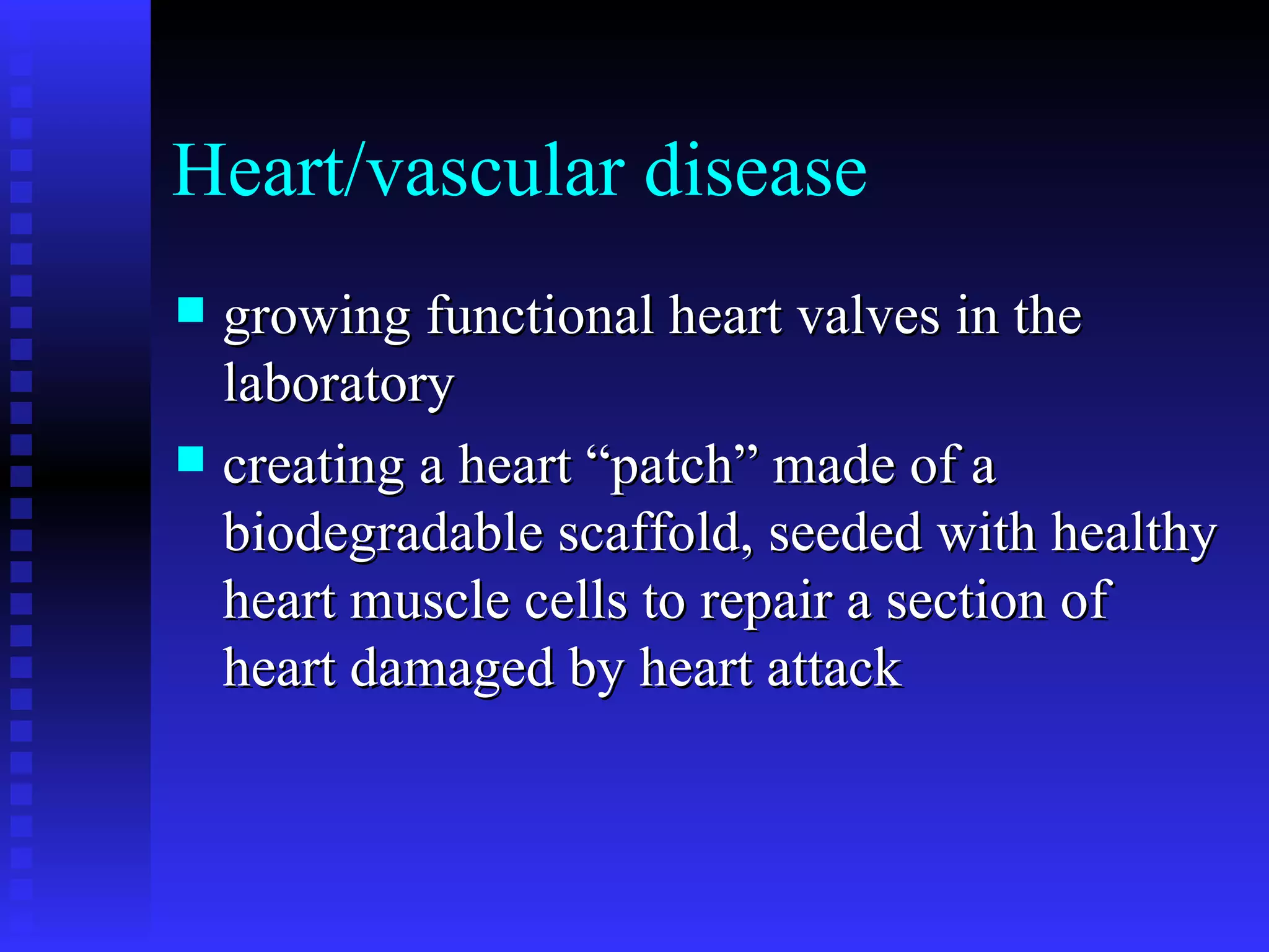 Heart/vascular disease growing functional heart valves in the laboratory creating a heart “patch” made of a biodegradable scaffold, seeded with healthy heart muscle cells to repair a section of heart damaged by heart attack 