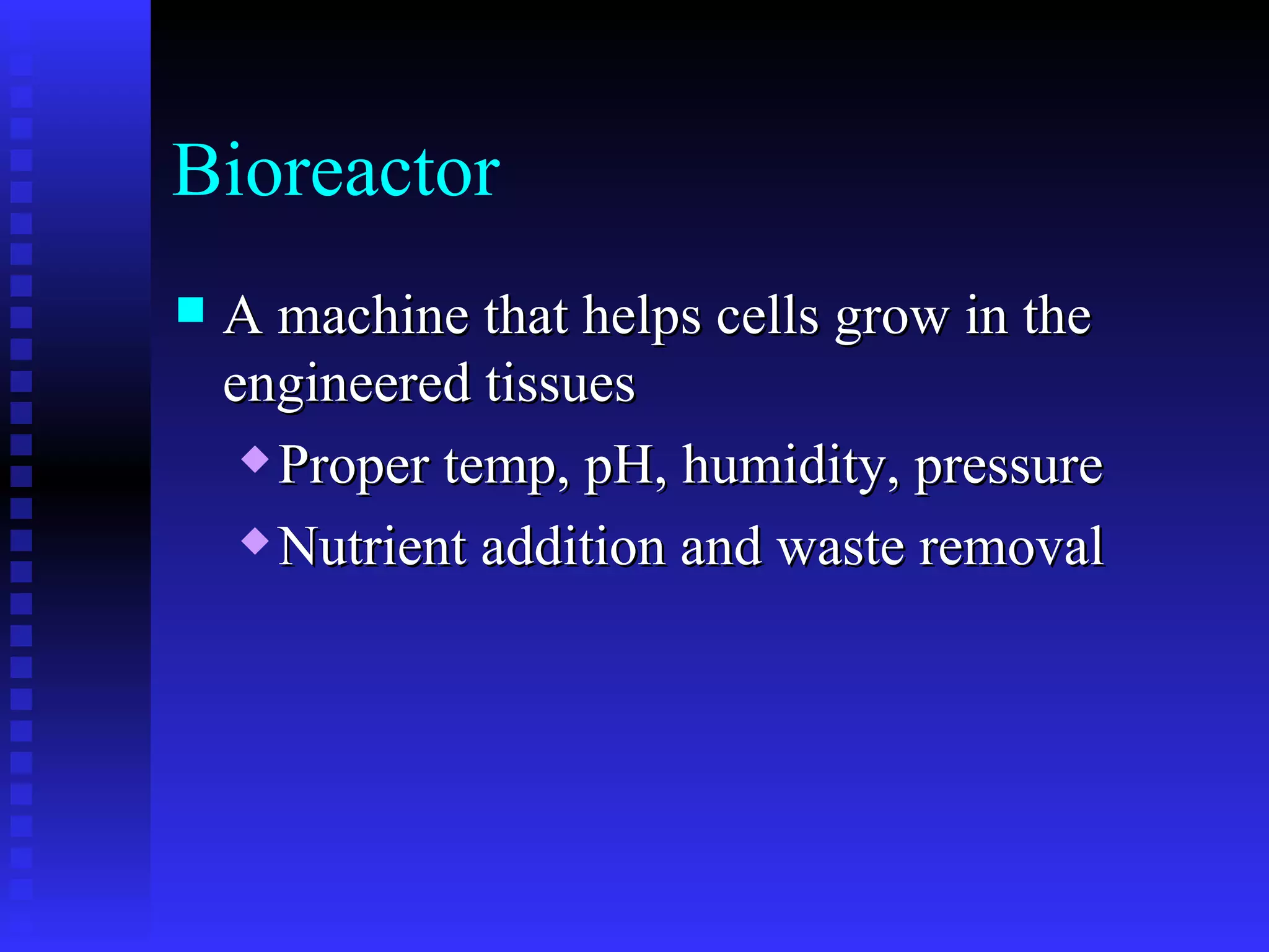 Bioreactor A machine that helps cells grow in the engineered tissues Proper temp, pH, humidity, pressure Nutrient addition and waste removal 