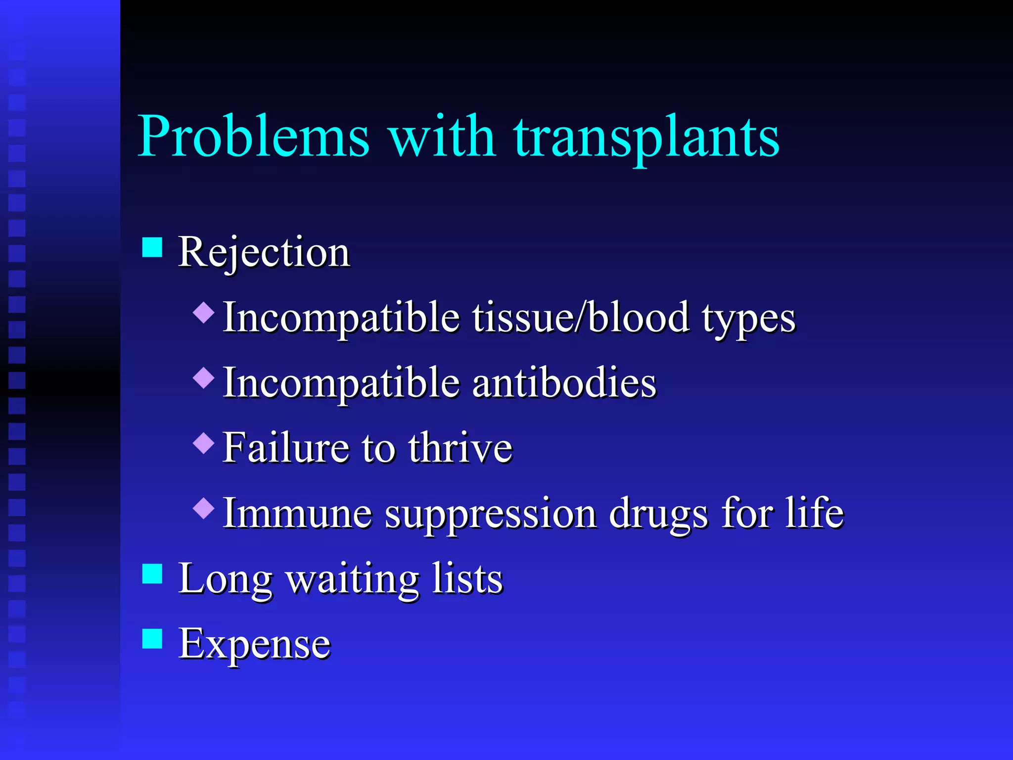 Problems with transplants Rejection Incompatible tissue/blood types Incompatible antibodies Failure to thrive Immune suppression drugs for life Long waiting lists Expense 