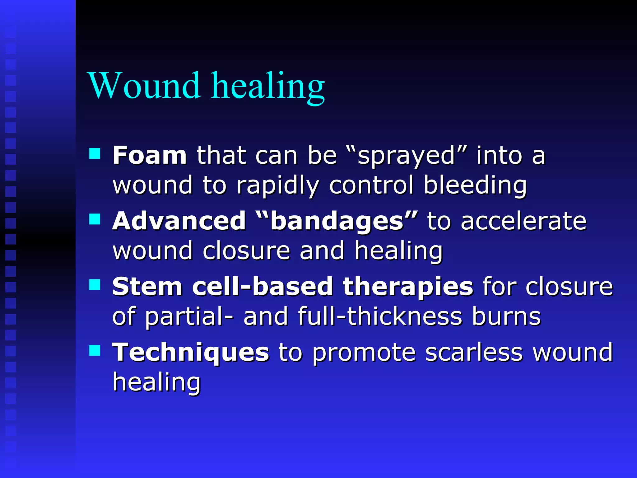 Wound healing Foam  that can be “sprayed” into a wound to rapidly control bleeding Advanced “bandages”  to accelerate wound closure and healing  Stem cell-based therapies  for closure of partial- and full-thickness burns Techniques  to promote scarless wound healing  
