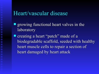 Heart/vascular disease growing functional heart valves in the laboratory creating a heart “patch” made of a biodegradable scaffold, seeded with healthy heart muscle cells to repair a section of heart damaged by heart attack 