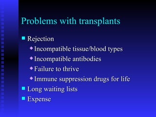 Problems with transplants Rejection Incompatible tissue/blood types Incompatible antibodies Failure to thrive Immune suppression drugs for life Long waiting lists Expense 