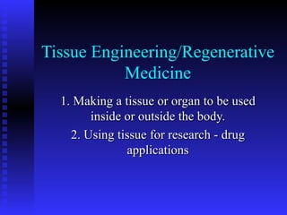 Tissue Engineering/Regenerative Medicine 1. Making a tissue or organ to be used inside or outside the body. 2. Using tissue for research - drug applications 