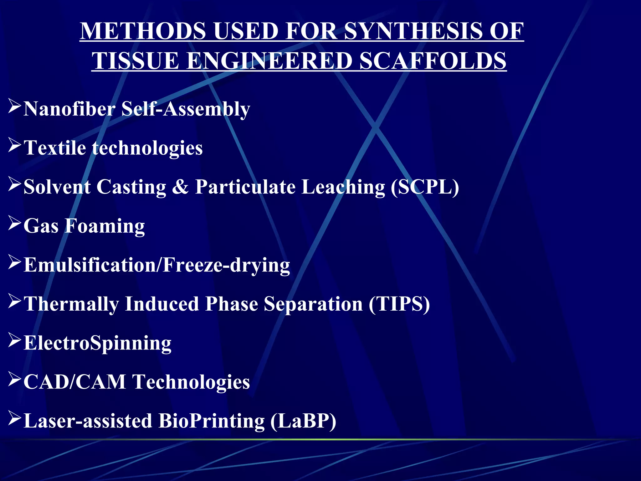 METHODS USED FOR SYNTHESIS OF
TISSUE ENGINEERED SCAFFOLDS
Nanofiber Self-Assembly
Textile technologies
Solvent Casting & Particulate Leaching (SCPL)
Gas Foaming
Emulsification/Freeze-drying
Thermally Induced Phase Separation (TIPS)
ElectroSpinning
CAD/CAM Technologies
Laser-assisted BioPrinting (LaBP)
 