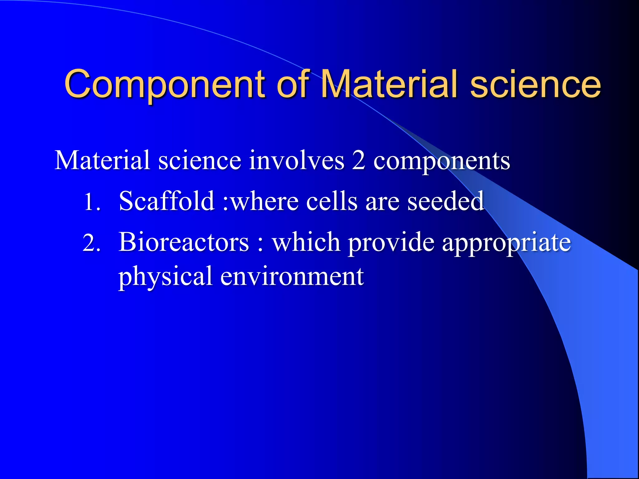 Component of Material science
Material science involves 2 components
1. Scaffold :where cells are seeded
2. Bioreactors : which provide appropriate
physical environment
 