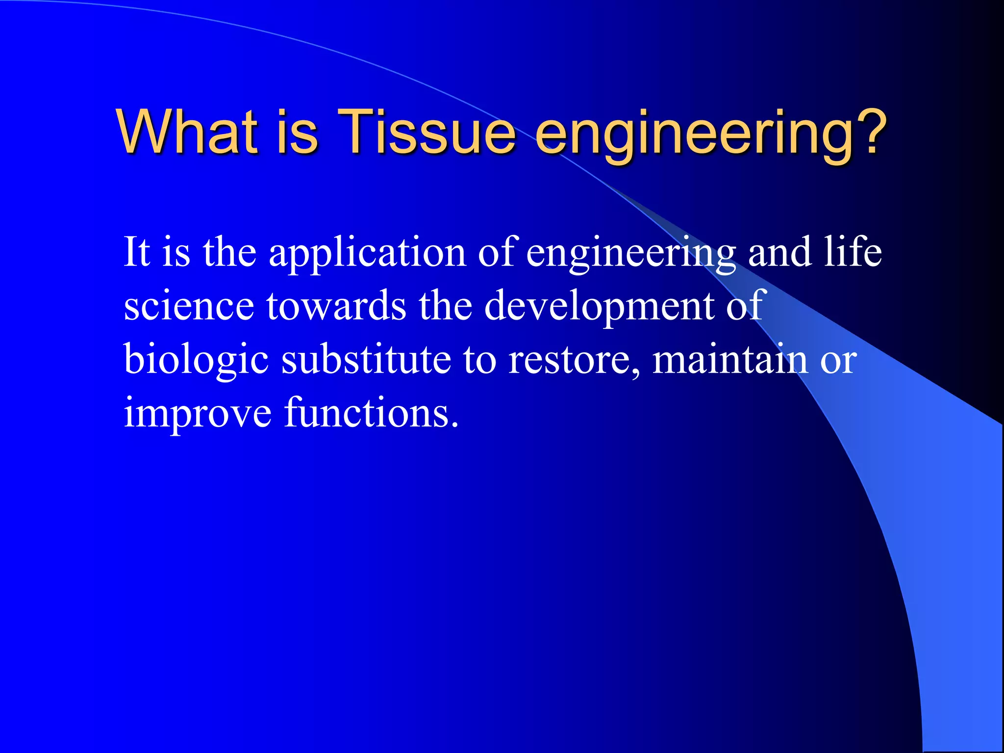 What is Tissue engineering?
It is the application of engineering and life
science towards the development of
biologic substitute to restore, maintain or
improve functions.
 