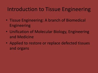 Introduction to Tissue Engineering
• Tissue Engineering: A branch of Biomedical
Engineering
• Unification of Molecular Biology, Engineering
and Medicine
• Applied to restore or replace defected tissues
and organs
 