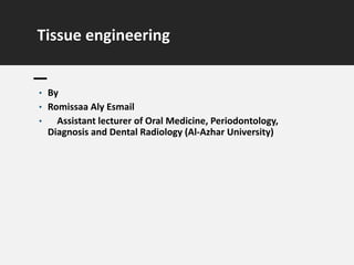 Tissue engineering
• By
• Romissaa Aly Esmail
• Assistant lecturer of Oral Medicine, Periodontology,
Diagnosis and Dental Radiology (Al-Azhar University)
 