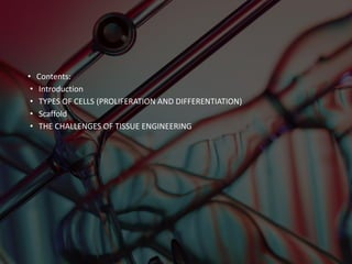 • Contents:
• Introduction
• TYPES OF CELLS (PROLIFERATION AND DIFFERENTIATION)
• Scaffold
• THE CHALLENGES OF TISSUE ENGINEERING
 