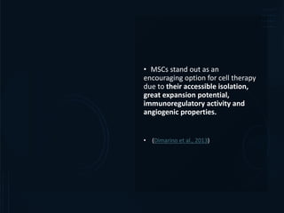 • MSCs stand out as an
encouraging option for cell therapy
due to their accessible isolation,
great expansion potential,
immunoregulatory activity and
angiogenic properties.
• (Dimarino et al., 2013)
 