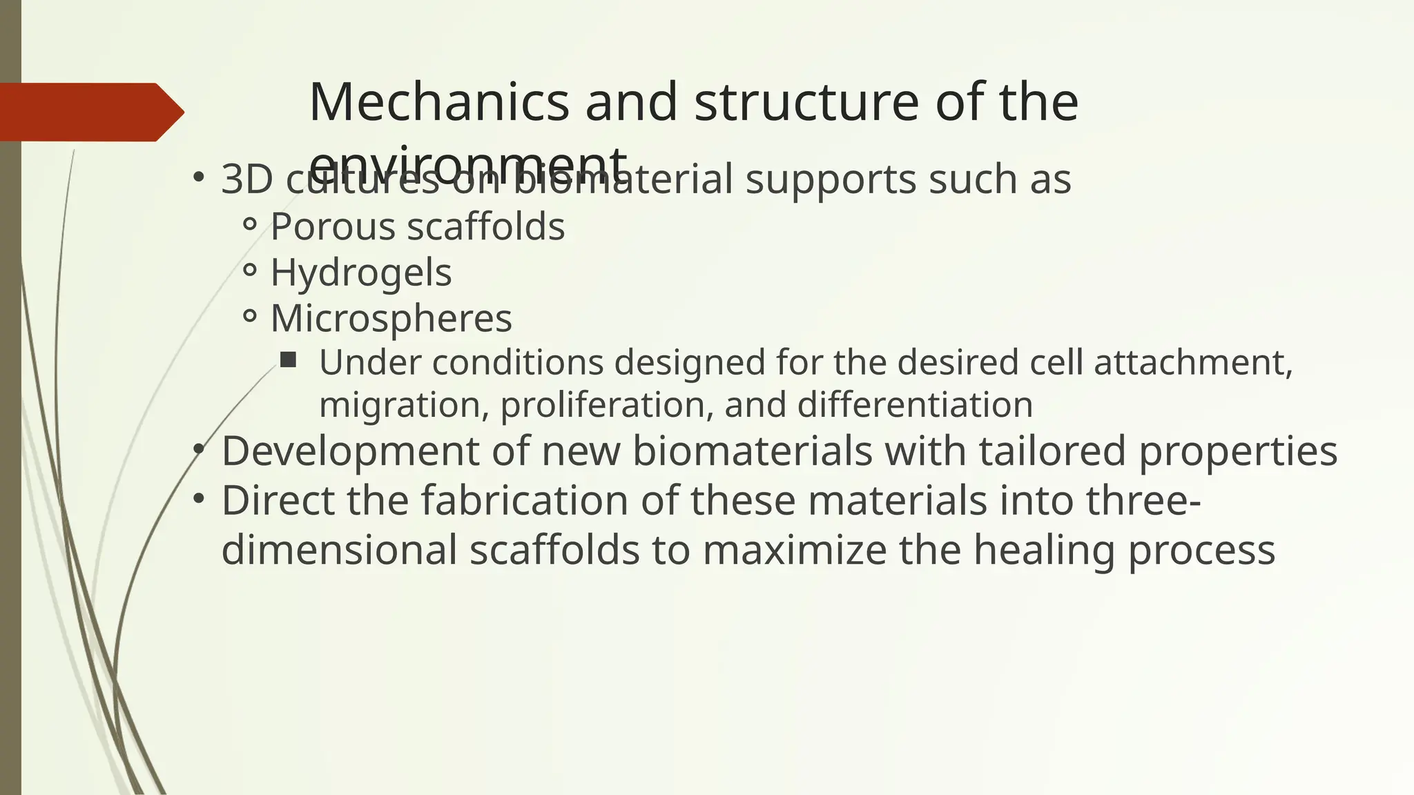 Mechanics and structure of the
environment
• 3D cultures on biomaterial supports such as
⚬Porous scaffolds
⚬Hydrogels
⚬Microspheres
￭ Under conditions designed for the desired cell attachment,
migration, proliferation, and differentiation
• Development of new biomaterials with tailored properties
• Direct the fabrication of these materials into three-
dimensional scaffolds to maximize the healing process
 